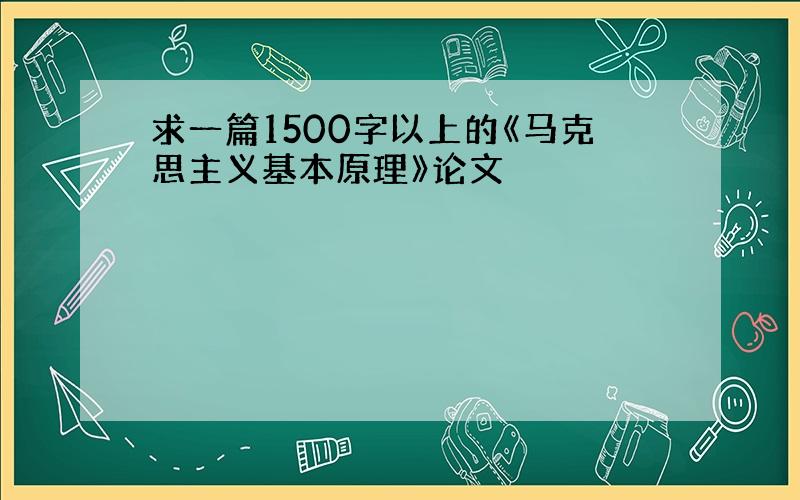 求一篇1500字以上的《马克思主义基本原理》论文