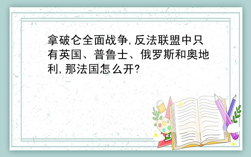 拿破仑全面战争,反法联盟中只有英国、普鲁士、俄罗斯和奥地利,那法国怎么开?