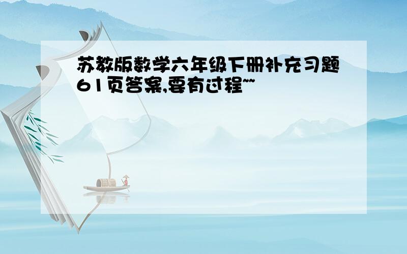 苏教版数学六年级下册补充习题61页答案,要有过程~~