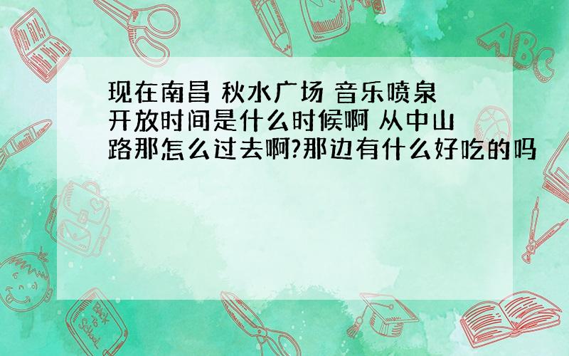 现在南昌 秋水广场 音乐喷泉开放时间是什么时候啊 从中山路那怎么过去啊?那边有什么好吃的吗