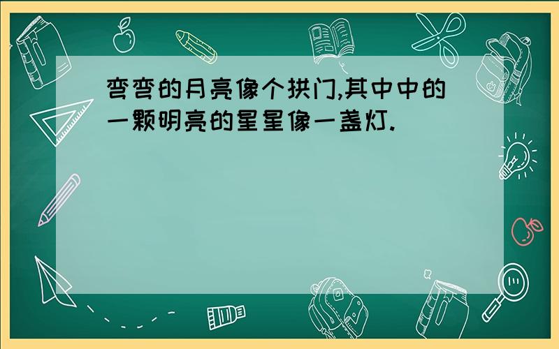 弯弯的月亮像个拱门,其中中的一颗明亮的星星像一盏灯.