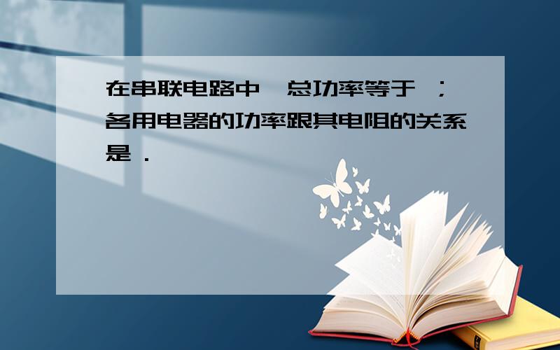 在串联电路中,总功率等于 ；各用电器的功率跟其电阻的关系是 .