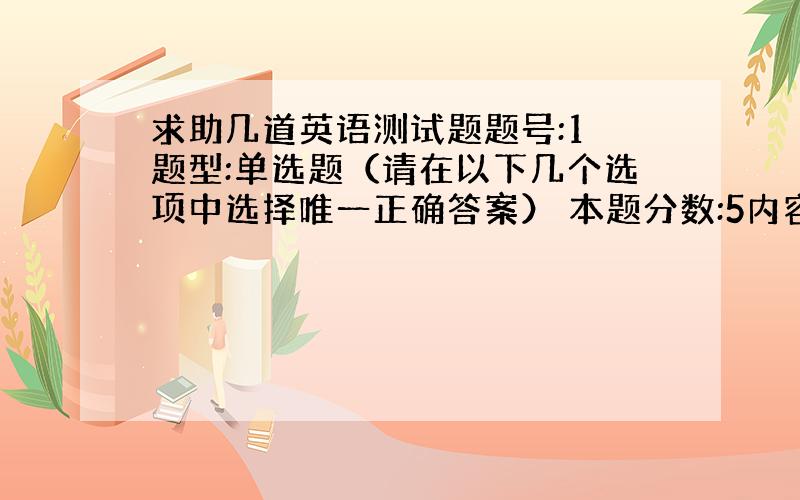 求助几道英语测试题题号:1 题型:单选题（请在以下几个选项中选择唯一正确答案） 本题分数:5内容:—Why didn’t