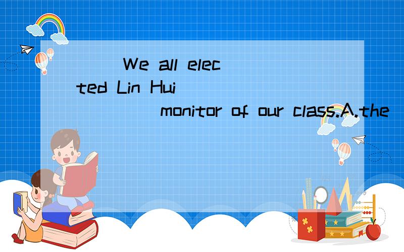 （ ）We all elected Lin Hui ______ monitor of our class.A.the