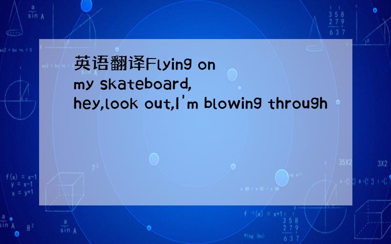 英语翻译Flying on my skateboard,hey,look out,I'm blowing through