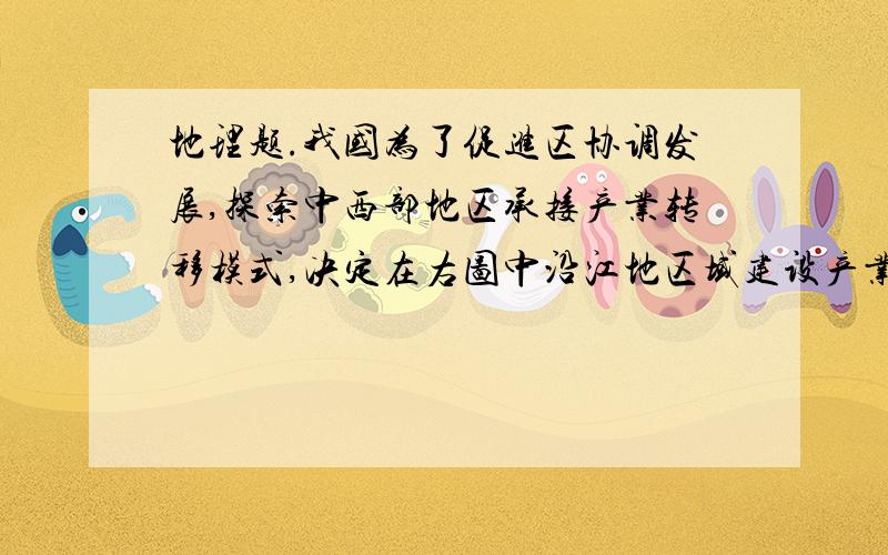 地理题.我国为了促进区协调发展,探索中西部地区承接产业转移模式,决定在右图中沿江地区域建设产业转