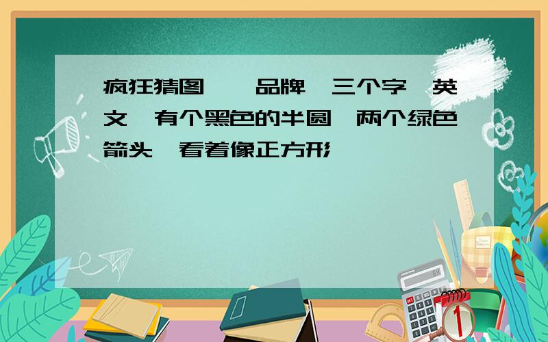 疯狂猜图,一品牌,三个字,英文,有个黑色的半圆,两个绿色箭头,看着像正方形