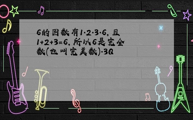 6的因数有1.2.3.6,且1+2+3=6,所以6是完全数(也叫完美数).3Q