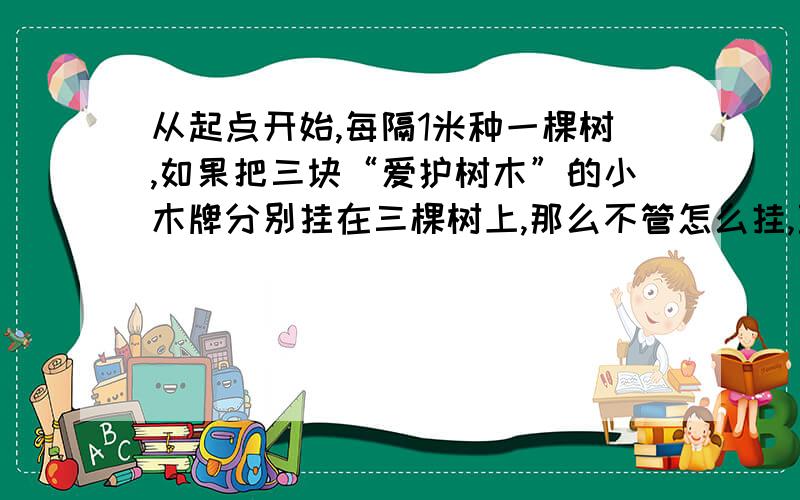 从起点开始,每隔1米种一棵树,如果把三块“爱护树木”的小木牌分别挂在三棵树上,那么不管怎么挂,至少有两棵挂牌的树之间的距