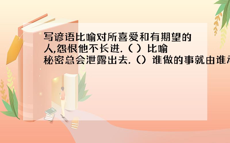 写谚语比喻对所喜爱和有期望的人,怨恨他不长进.（ ）比喻秘密总会泄露出去.（）谁做的事就由谁承担.（）人的本性比江山还难