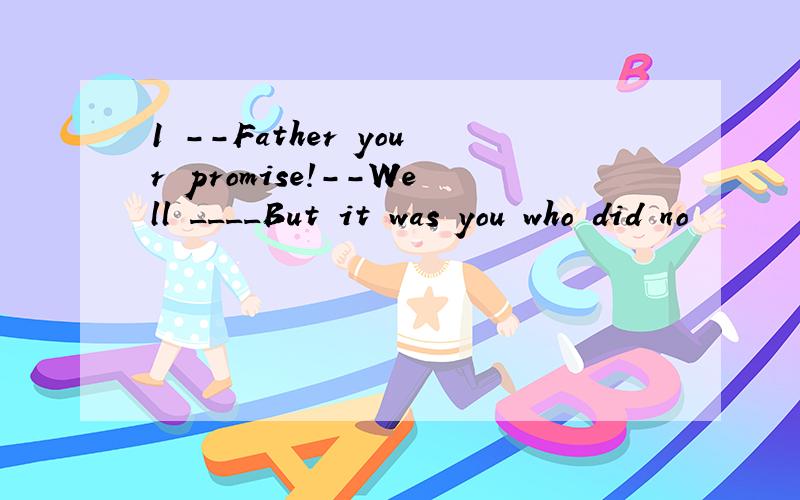 1 --Father your promise!--Well ____But it was you who did no