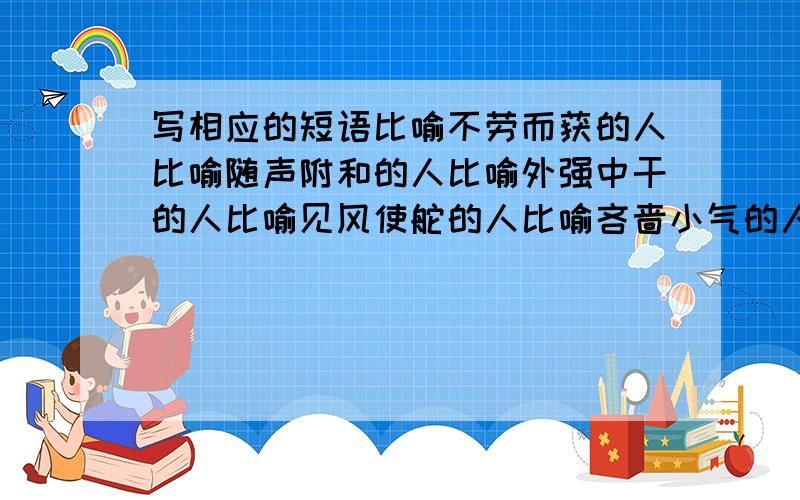 写相应的短语比喻不劳而获的人比喻随声附和的人比喻外强中干的人比喻见风使舵的人比喻吝啬小气的人比喻恩将仇报的人