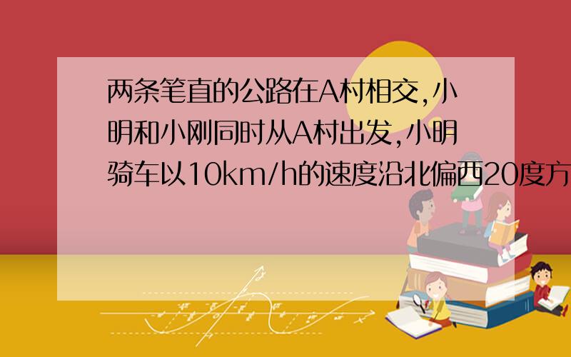 两条笔直的公路在A村相交,小明和小刚同时从A村出发,小明骑车以10km/h的速度沿北偏西20度方向的公路前往B村,小刚骑