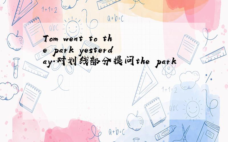 Tom went to the park yesterday.对划线部分提问the park