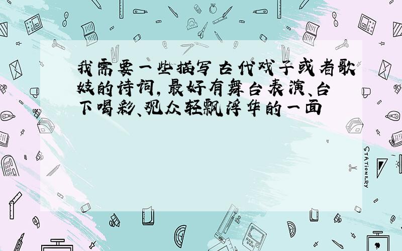 我需要一些描写古代戏子或者歌妓的诗词,最好有舞台表演、台下喝彩、观众轻飘浮华的一面