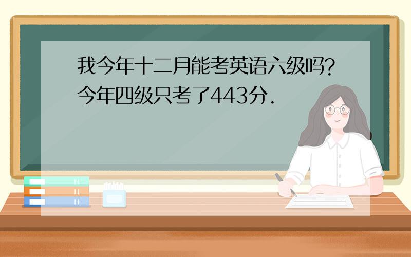 我今年十二月能考英语六级吗?今年四级只考了443分.