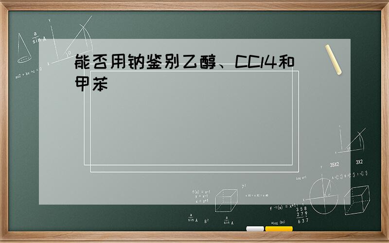 能否用钠鉴别乙醇、CCl4和甲苯