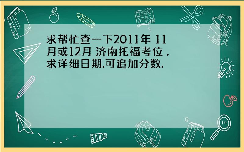 求帮忙查一下2011年 11月或12月 济南托福考位 .求详细日期.可追加分数.