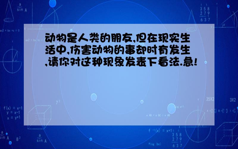 动物是人类的朋友,但在现实生活中,伤害动物的事却时有发生,请你对这种现象发表下看法.急!