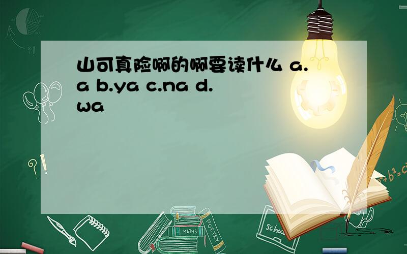 山可真险啊的啊要读什么 a.a b.ya c.na d.wa