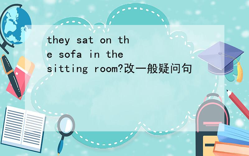 they sat on the sofa in the sitting room?改一般疑问句