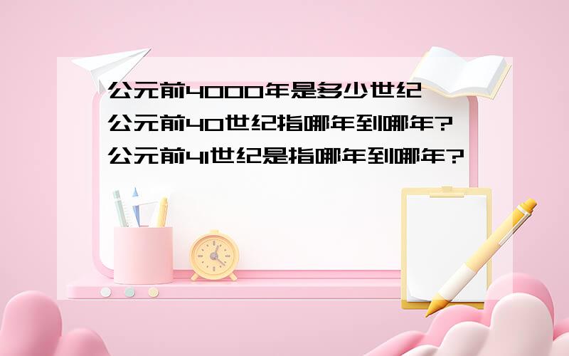 公元前4000年是多少世纪,公元前40世纪指哪年到哪年?公元前41世纪是指哪年到哪年?