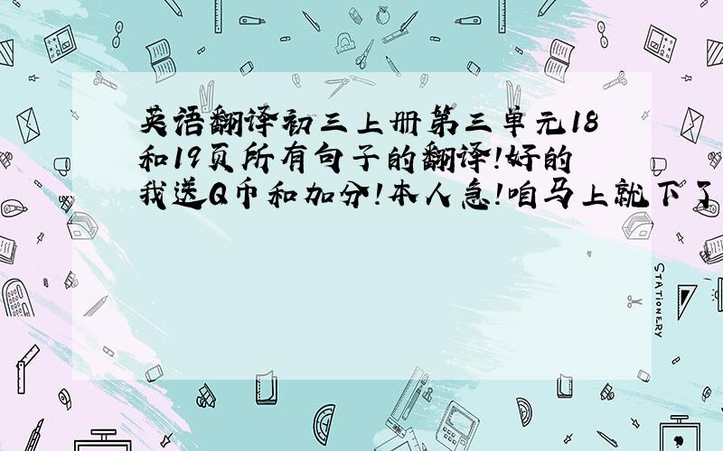 英语翻译初三上册第三单元18和19页所有句子的翻译!好的我送Q币和加分!本人急!咱马上就下了,要回答的速度点啊,