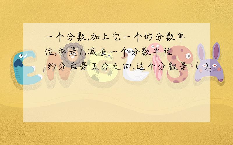 一个分数,加上它一个的分数单位,和是1,减去一个分数单位,约分后是五分之四,这个分数是（ ）