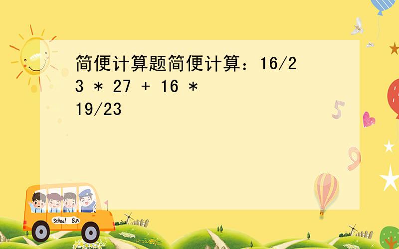 简便计算题简便计算：16/23 * 27 + 16 * 19/23