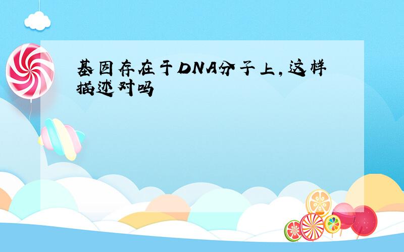 基因存在于DNA分子上,这样描述对吗