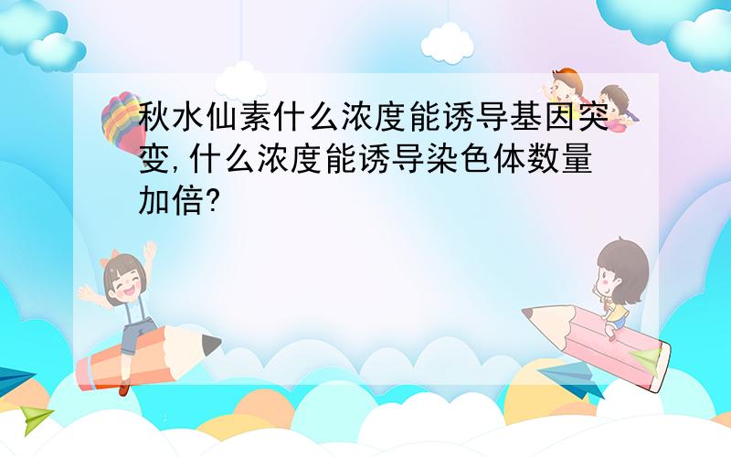 秋水仙素什么浓度能诱导基因突变,什么浓度能诱导染色体数量加倍?