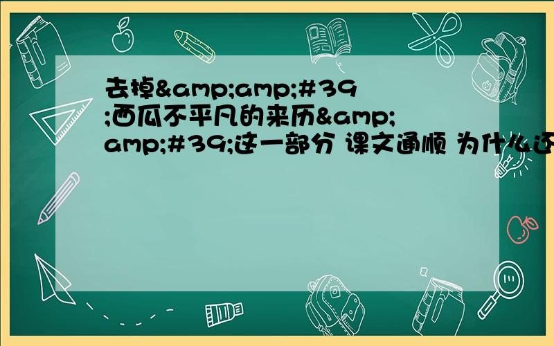 去掉&amp;#39;西瓜不平凡的来历&amp;#39;这一部分 课文通顺 为什么还要写他答案