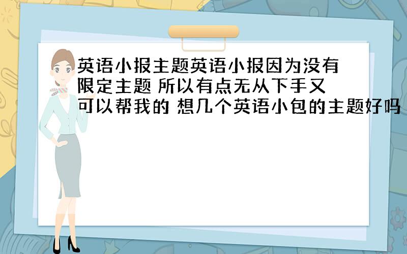 英语小报主题英语小报因为没有限定主题 所以有点无从下手又可以帮我的 想几个英语小包的主题好吗