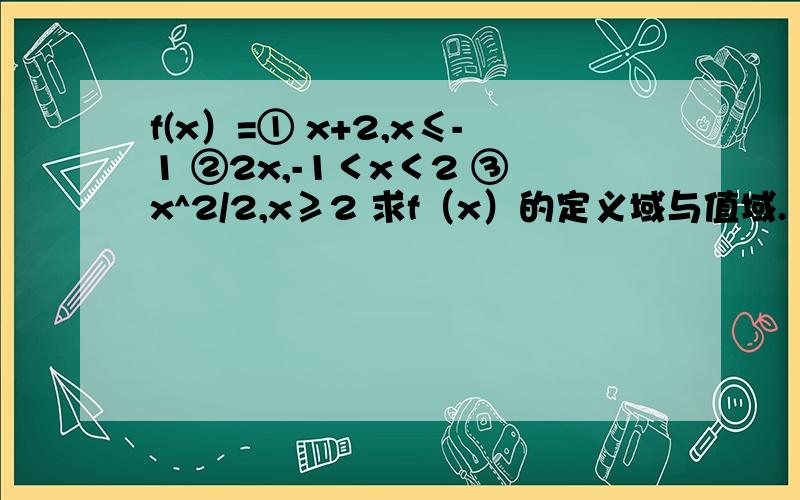 f(x）=① x+2,x≤-1 ②2x,-1＜x＜2 ③x^2/2,x≥2 求f（x）的定义域与值域.