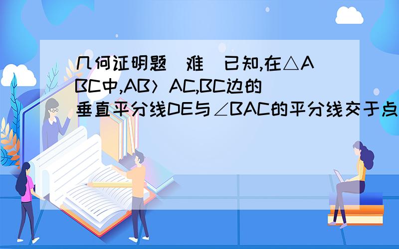 几何证明题(难)已知,在△ABC中,AB＞AC,BC边的垂直平分线DE与∠BAC的平分线交于点E,作EF⊥AB于F,作E