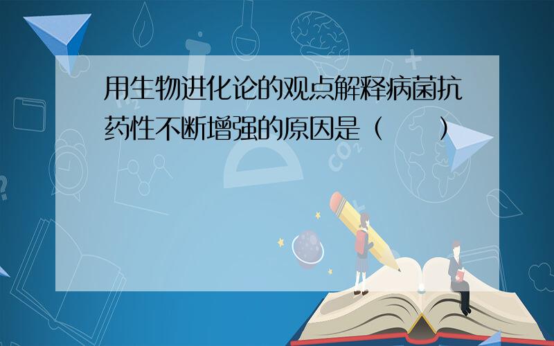 用生物进化论的观点解释病菌抗药性不断增强的原因是（　　）