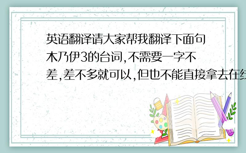 英语翻译请大家帮我翻译下面句木乃伊3的台词,不需要一字不差,差不多就可以,但也不能直接拿去在线翻译,那样我还提什么问题?