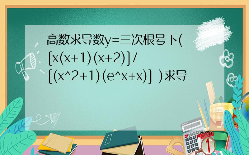 高数求导数y=三次根号下( [x(x+1)(x+2)]/[(x^2+1)(e^x+x)] )求导