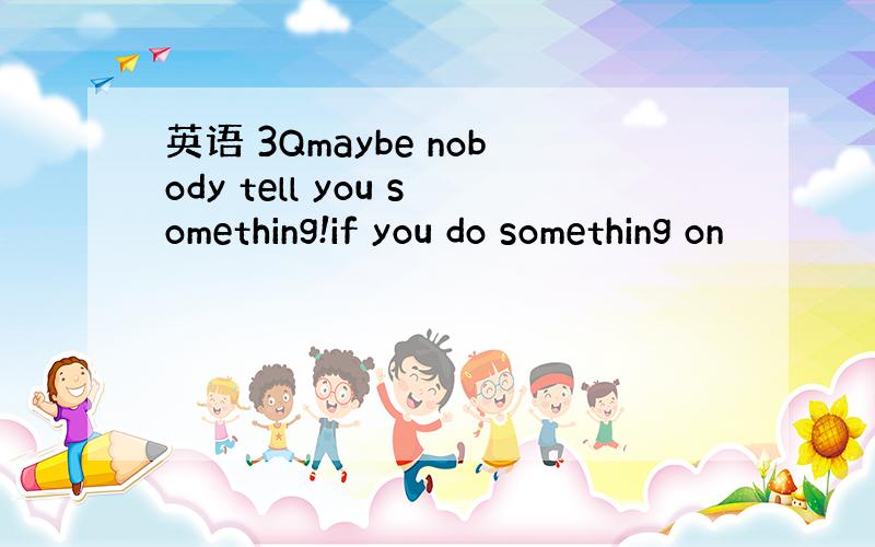 英语 3Qmaybe nobody tell you something!if you do something on