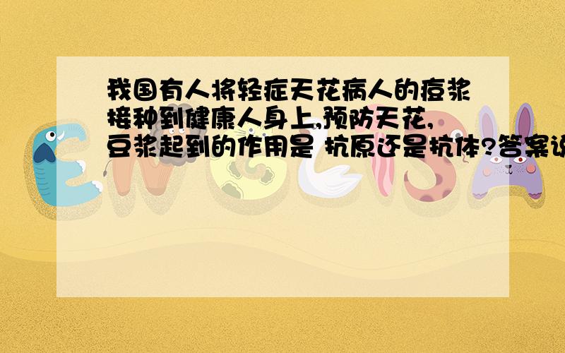 我国有人将轻症天花病人的痘浆接种到健康人身上,预防天花,豆浆起到的作用是 抗原还是抗体?答案说是抗原,为什么呢?人被狗咬