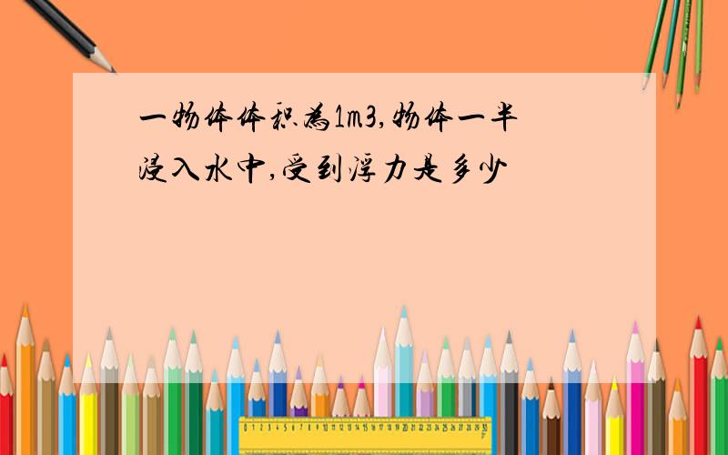 一物体体积为1m3,物体一半浸入水中,受到浮力是多少