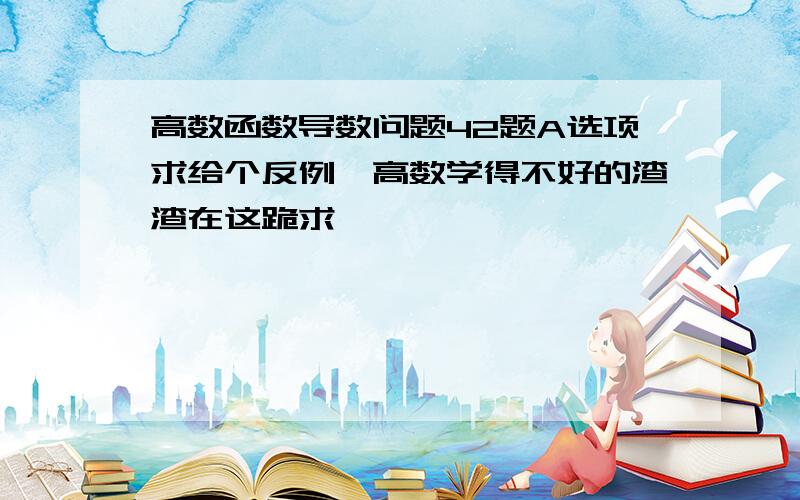 高数函数导数问题42题A选项求给个反例,高数学得不好的渣渣在这跪求