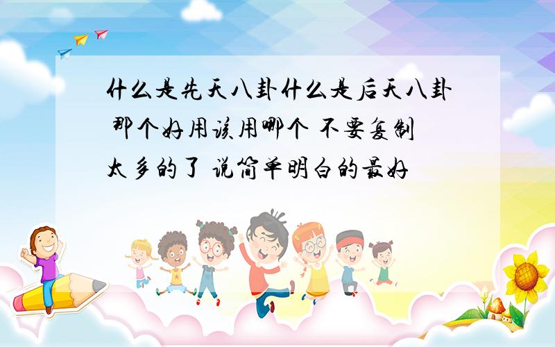 什么是先天八卦什么是后天八卦 那个好用该用哪个 不要复制太多的了 说简单明白的最好