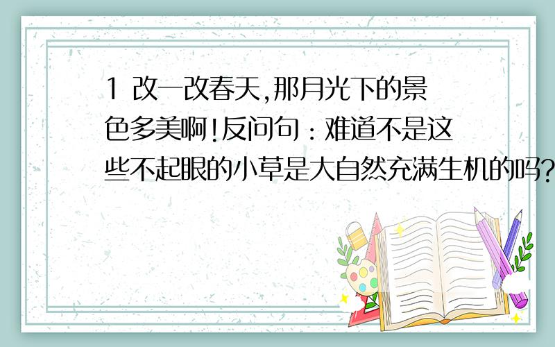 1 改一改春天,那月光下的景色多美啊!反问句：难道不是这些不起眼的小草是大自然充满生机的吗?陈述句：过了一会儿,一位白眉