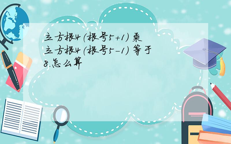 立方根4(根号5+1) 乘 立方根4(根号5-1) 等于8.怎么算