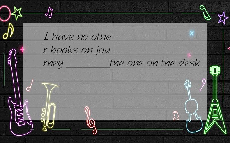 I have no other books on journey ________the one on the desk