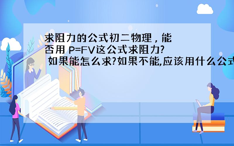 求阻力的公式初二物理 , 能否用 P=FV这公式求阻力? 如果能怎么求?如果不能,应该用什么公式. 试卷上问的,