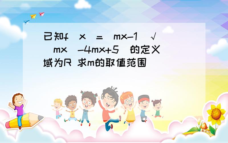 已知f(x)=(mx-1)√（mx^-4mx+5)的定义域为R 求m的取值范围