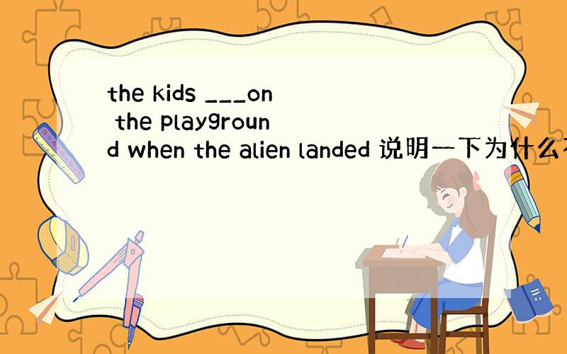 the kids ___on the playground when the alien landed 说明一下为什么不