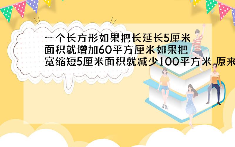 一个长方形如果把长延长5厘米面积就增加60平方厘米如果把宽缩短5厘米面积就减少100平方米 原来的长方形面积是多少